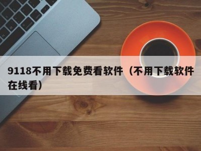 9118不用下载免费看软件（不用下载软件在线看）