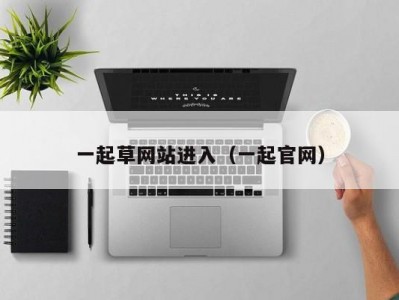 一起草网站进入（一起官网）