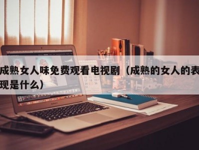 成熟女人味免费观看电视剧（成熟的女人的表现是什么）