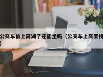 公交车被上高湖了还能坐吗（公交车上高架桥）