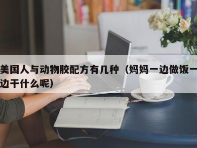 美国人与动物胶配方有几种（妈妈一边做饭一边干什么呢）