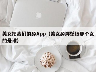 美女把我们的舔App（美女舔屏壁纸那个女的是谁）