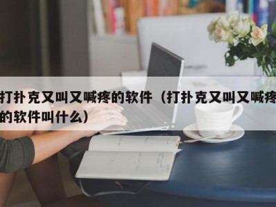 打扑克又叫又喊疼的软件（打扑克又叫又喊疼的软件叫什么）