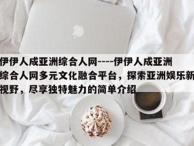伊伊人成亚洲综合人网----伊伊人成亚洲综合人网多元文化融合平台，探索亚洲娱乐新视野，尽享独特魅力的简单介绍