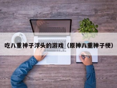 吃八重神子浮头的游戏（原神八重神子梗）
