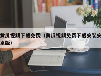 黄瓜视频下载免费（黄瓜视频免费下载安装安卓版）