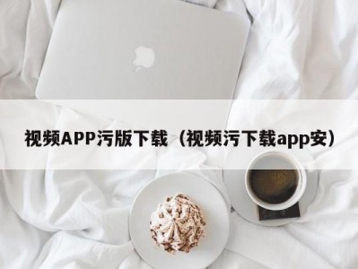 视频APP污版下载（视频污下载app安）