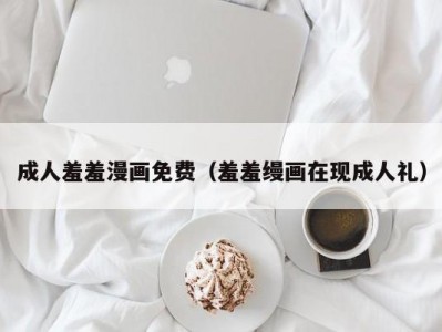 成人羞羞漫画免费（羞羞缦画在现成人礼）