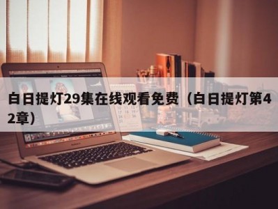 白日提灯29集在线观看免费（白日提灯第42章）