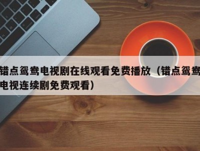错点鸳鸯电视剧在线观看免费播放（错点鸳鸯电视连续剧免费观看）