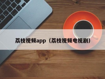荔枝视频app（荔枝视频电视剧）