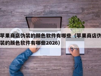 苹果商店伪装的颜色软件有哪些（苹果商店伪装的颜色软件有哪些2026）