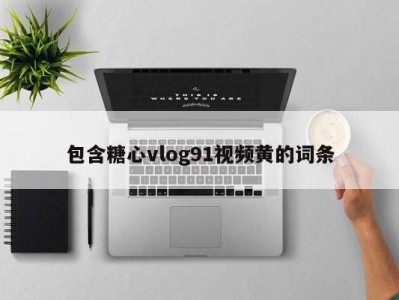 包含糖心vlog91视频黄的词条