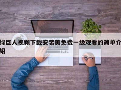 绿巨人视频下载安装黄免费一级观看的简单介绍