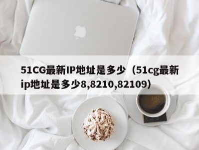 51CG最新IP地址是多少（51cg最新ip地址是多少8,8210,82109）