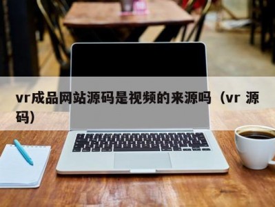 vr成品网站源码是视频的来源吗（vr 源码）