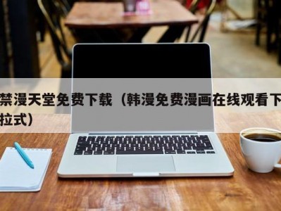 禁漫天堂免费下载（韩漫免费漫画在线观看下拉式）