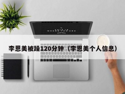 李恩美被躁120分钟（李恩美个人信息）
