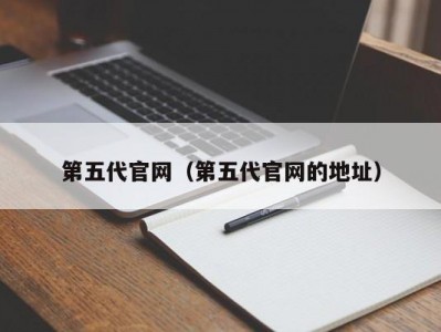 第五代官网（第五代官网的地址）