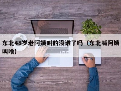 东北48岁老阿姨叫的没谁了吗（东北喊阿姨叫啥）