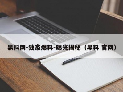 黑料网-独家爆料-曝光揭秘（黑料 官网）