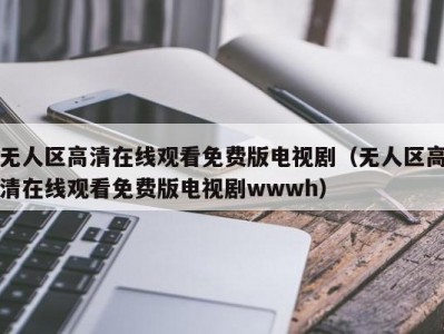 无人区高清在线观看免费版电视剧（无人区高清在线观看免费版电视剧wwwh）