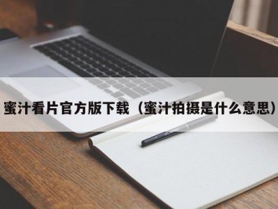 蜜汁看片官方版下载（蜜汁拍摄是什么意思）