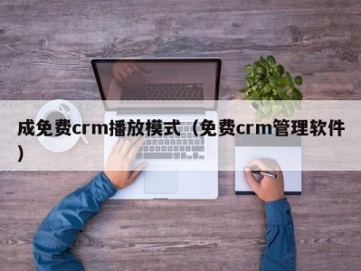 成免费crm播放模式（免费crm管理软件）