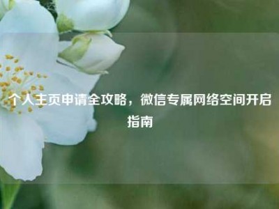 个人主页申请全攻略，微信专属     空间开启指南