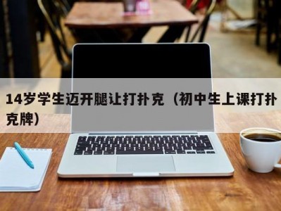 14岁学生迈开腿让打扑克（初中生上课打扑克牌）