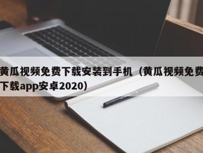 黄瓜视频免费下载安装到手机（黄瓜视频免费下载app安卓2020）