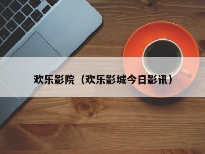 欢乐影院（欢乐影城今日影讯）
