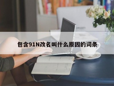 包含91N改名叫什么原因的词条