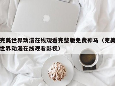 完美世界动漫在线观看完整版免费神马（完美世界动漫在线观看影视）