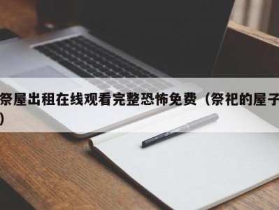 祭屋出租在线观看完整恐怖免费（祭祀的屋子）