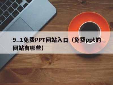 9..1免费PPT网站入口（免费ppt的网站有哪些）