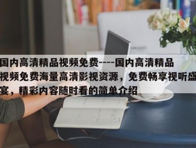 国内高清精品视频免费----国内高清精品视频免费海量高清影视资源，免费畅享视听盛宴，精彩内容随时看的简单介绍