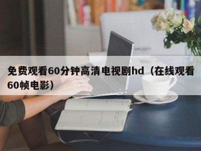 免费观看60分钟高清电视剧hd（在线观看60帧电影）