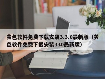 黄色软件免费下载安装3.3.0最新版（黄色软件免费下载安装330最新版）