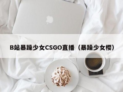 B站暴躁少女CSGO直播（暴躁少女樱）