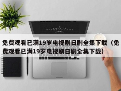 免费观看已满19岁电视剧日剧全集下载（免费观看已满19岁电视剧日剧全集下载）