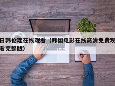 日韩伦理在线观看（韩国电影在线高清免费观看完整版）