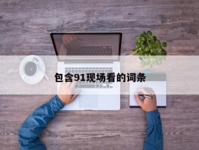 包含91现场看的词条