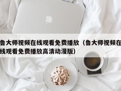 鲁大师视频在线观看免费播放（鲁大师视频在线观看免费播放高清动漫版）