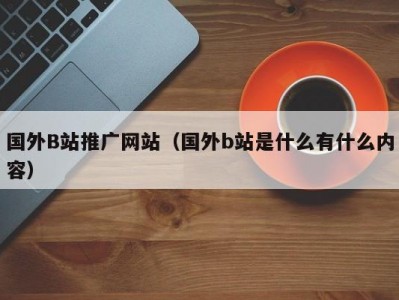 国外B站推广网站（国外b站是什么有什么内容）