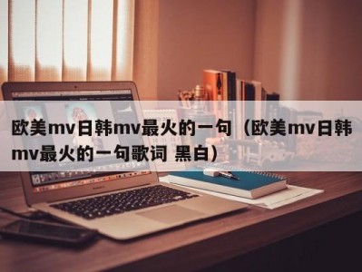 欧美mv日韩mv最火的一句（欧美mv日韩mv最火的一句歌词 黑白）