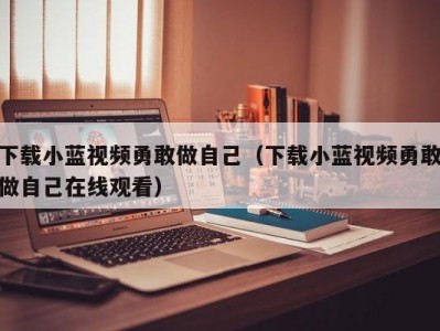 下载小蓝视频勇敢做自己（下载小蓝视频勇敢做自己在线观看）