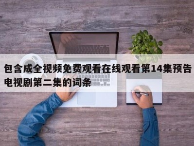 包含成全视频免费观看在线观看第14集预告电视剧第二集的词条