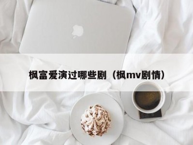 枫富爱演过哪些剧（枫mv剧情）