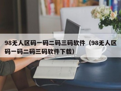 98无人区码一码二码三码软件（98无人区码一码二码三码软件下载）
